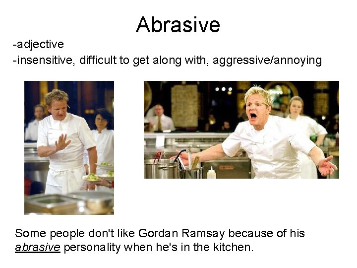 Abrasive -adjective -insensitive, difficult to get along with, aggressive/annoying Some people don't like Gordan