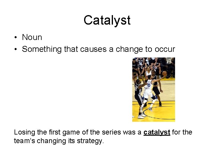 Catalyst • Noun • Something that causes a change to occur Losing the first