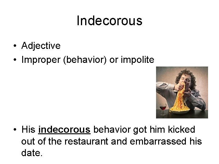 Indecorous • Adjective • Improper (behavior) or impolite • His indecorous behavior got him