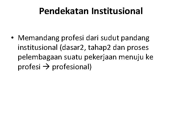 Pendekatan Institusional • Memandang profesi dari sudut pandang institusional (dasar 2, tahap 2 dan