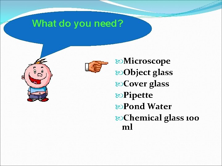 What do you need? Microscope Object glass Cover glass Pipette Pond Water Chemical glass