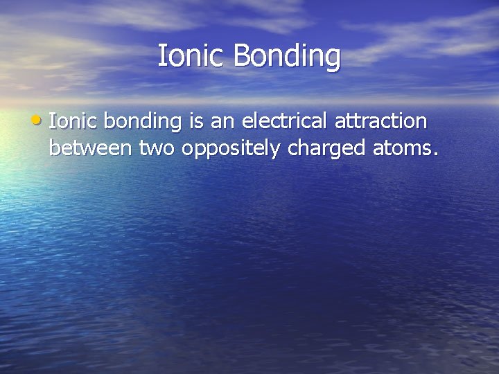 Ionic Bonding • Ionic bonding is an electrical attraction between two oppositely charged atoms.