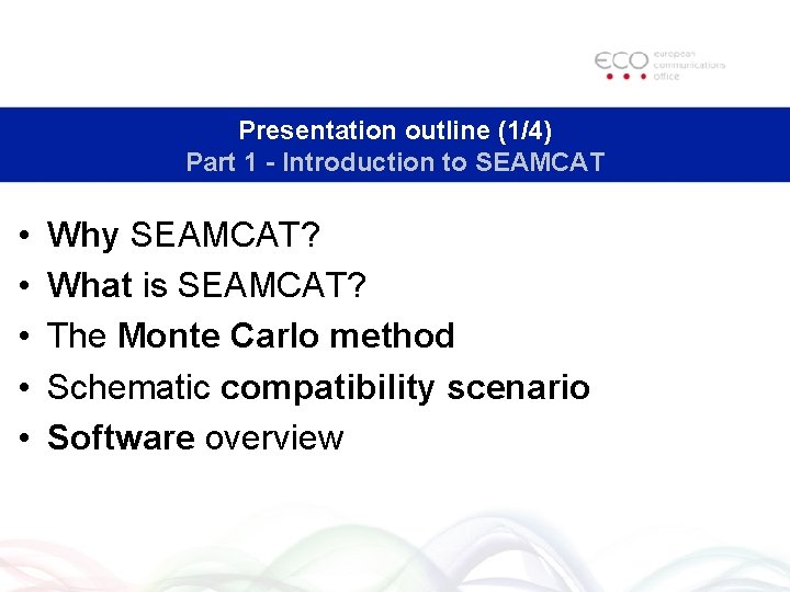 Presentation outline (1/4) Part 1 - Introduction to SEAMCAT • • • Why SEAMCAT?