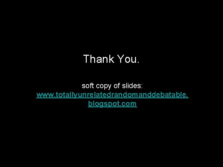 Thank You. soft copy of slides: www. totallyunrelatedrandomanddebatable. blogspot. com 
