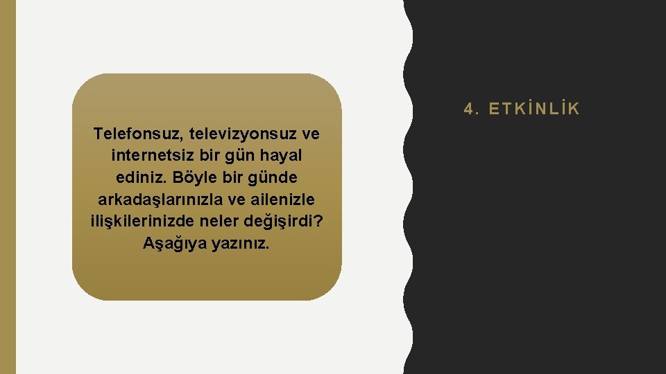 4. ETKİNLİK Telefonsuz, televizyonsuz ve internetsiz bir gün hayal ediniz. Böyle bir günde arkadaşlarınızla