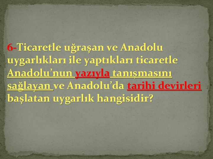 6 -Ticaretle uğraşan ve Anadolu uygarlıkları ile yaptıkları ticaretle Anadolu’nun yazıyla tanışmasını sağlayan ve