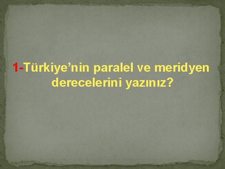 1 -Türkiye’nin paralel ve meridyen derecelerini yazınız? 