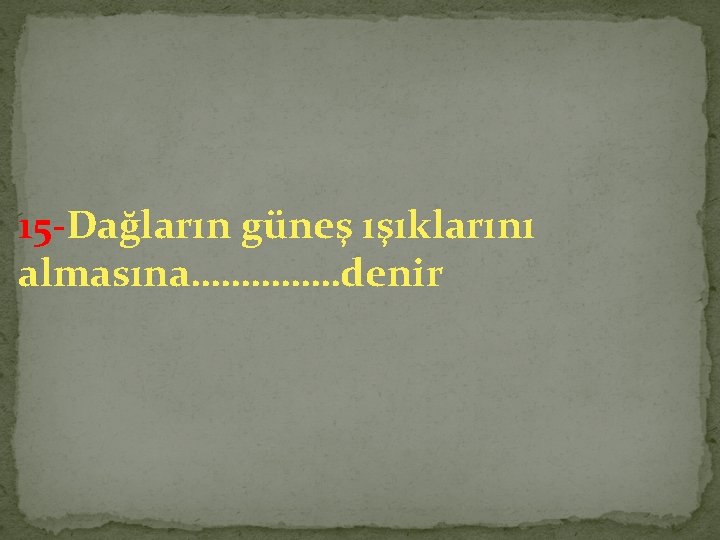 15 -Dağların güneş ışıklarını almasına……………denir 