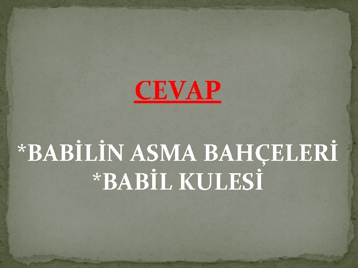 CEVAP *BABİLİN ASMA BAHÇELERİ *BABİL KULESİ 