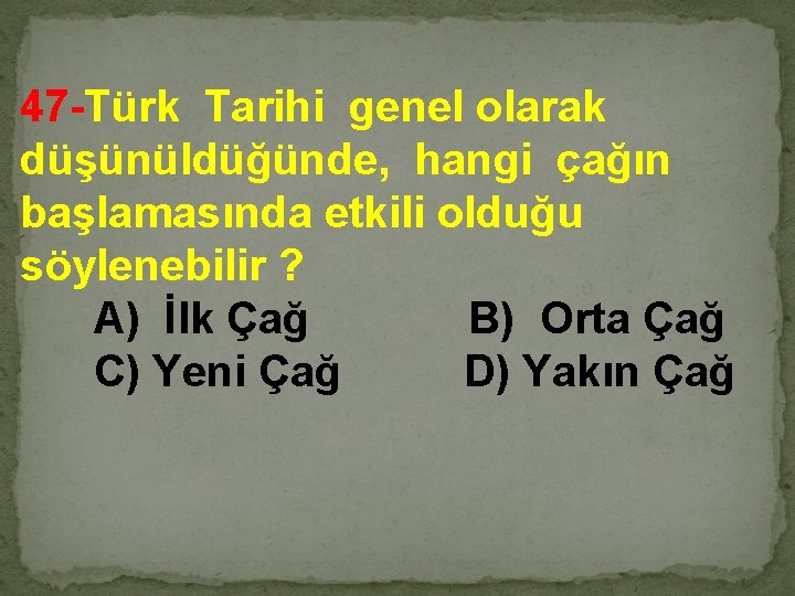 47 -Türk Tarihi genel olarak düşünüldüğünde, hangi çağın başlamasında etkili olduğu söylenebilir ? A)