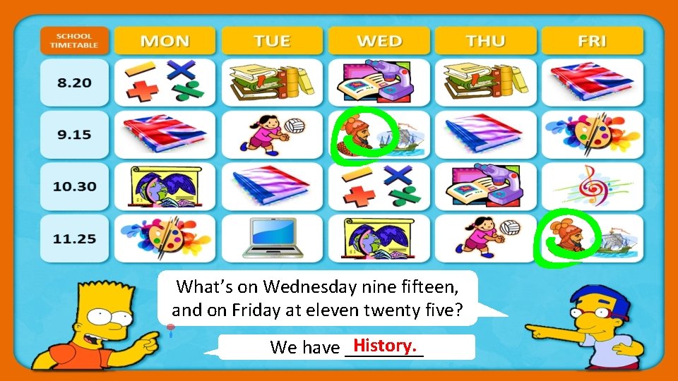 What’s on Wednesday nine fifteen, and on Friday at eleven twenty five? History. We