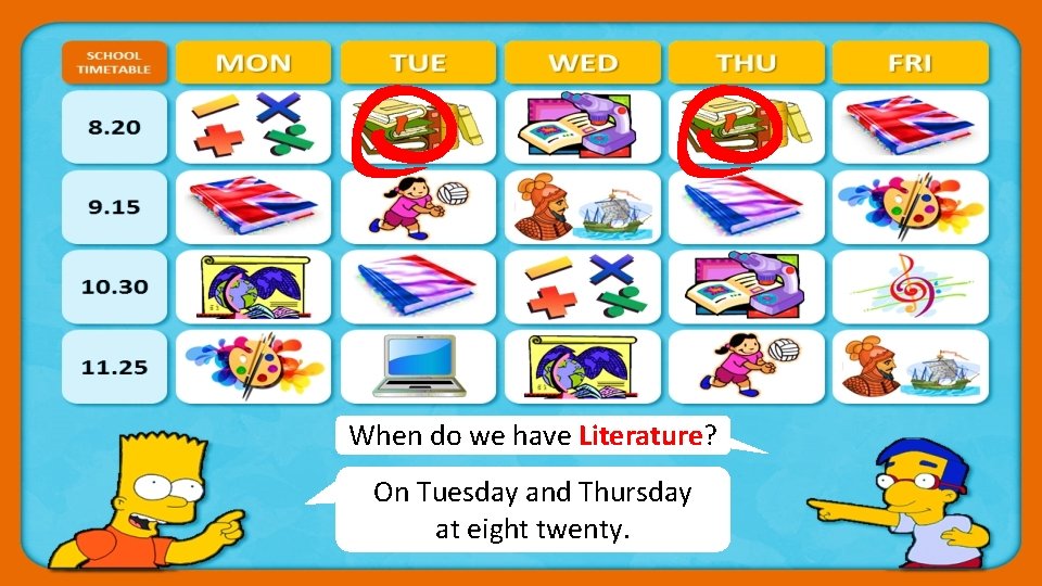 When do we have Literature? On Tuesday and Thursday CHECK at eight twenty. 