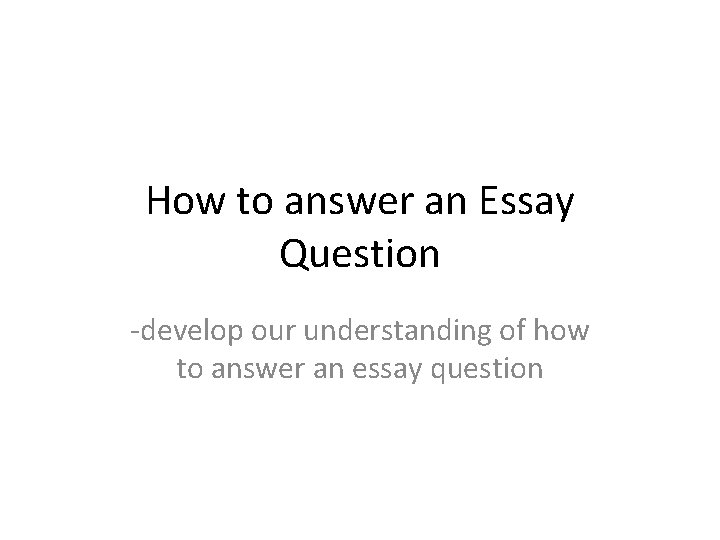 How to answer an Essay Question -develop our understanding of how to answer an