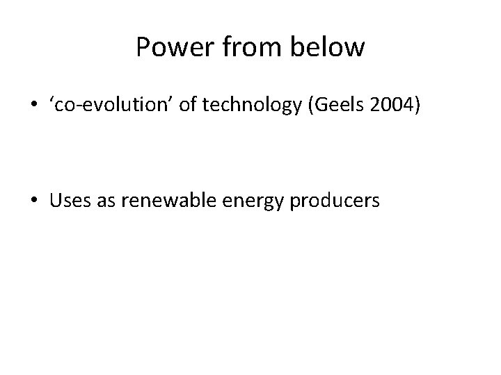 Power from below • ‘co-evolution’ of technology (Geels 2004) • Uses as renewable energy
