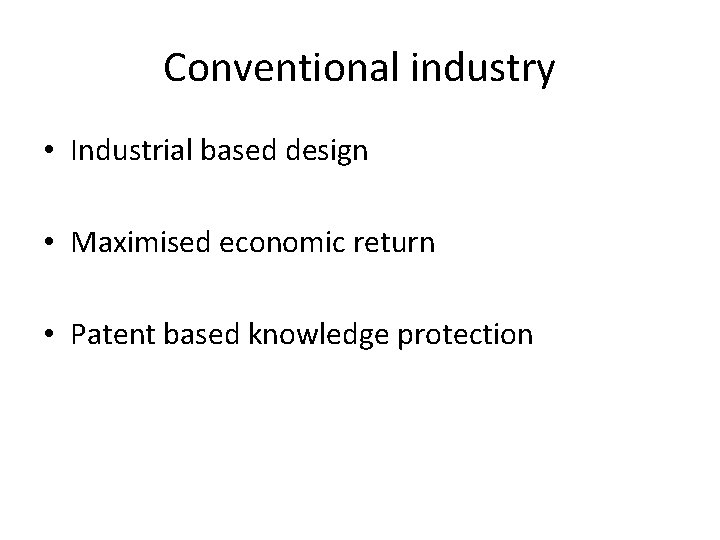 Conventional industry • Industrial based design • Maximised economic return • Patent based knowledge