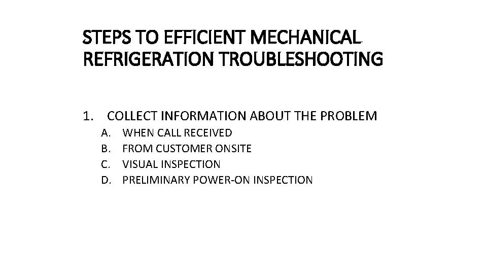STEPS TO EFFICIENT MECHANICAL REFRIGERATION TROUBLESHOOTING 1. COLLECT INFORMATION ABOUT THE PROBLEM A. B. STEPS TO EFFICIENT MECHANICAL REFRIGERATION TROUBLESHOOTING 1. COLLECT INFORMATION ABOUT THE PROBLEM A. B.