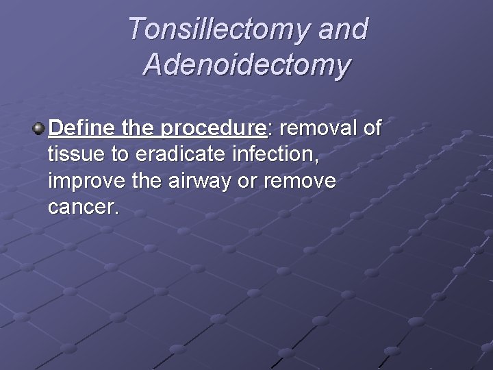Tonsillectomy and Adenoidectomy Define the procedure: removal of tissue to eradicate infection, improve the