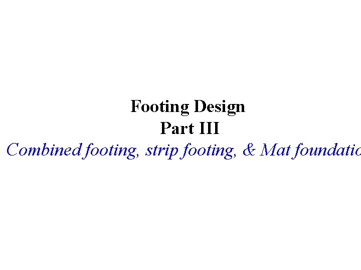Footing Design Part III Combined footing, strip footing, & Mat foundatio 