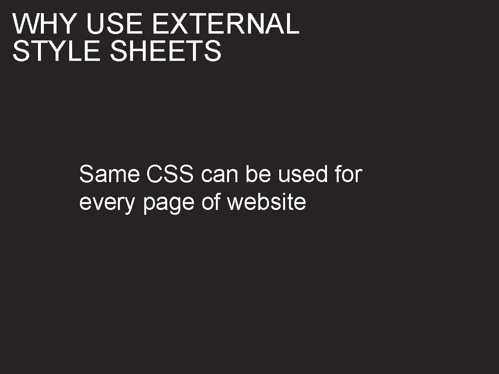 WHY USE EXTERNAL STYLE SHEETS Same CSS can be used for every page of