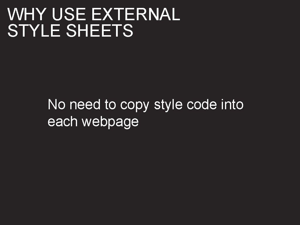 WHY USE EXTERNAL STYLE SHEETS No need to copy style code into each webpage