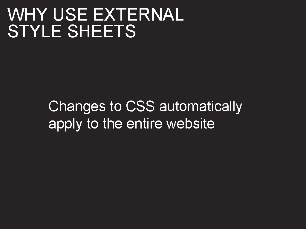 WHY USE EXTERNAL STYLE SHEETS Changes to CSS automatically apply to the entire website