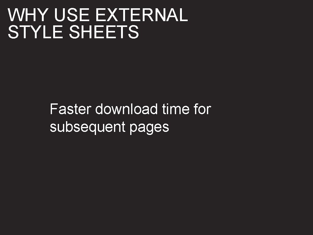 WHY USE EXTERNAL STYLE SHEETS Faster download time for subsequent pages 