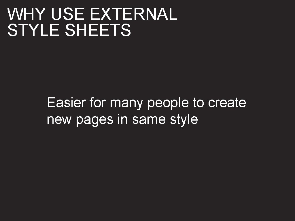 WHY USE EXTERNAL STYLE SHEETS Easier for many people to create new pages in