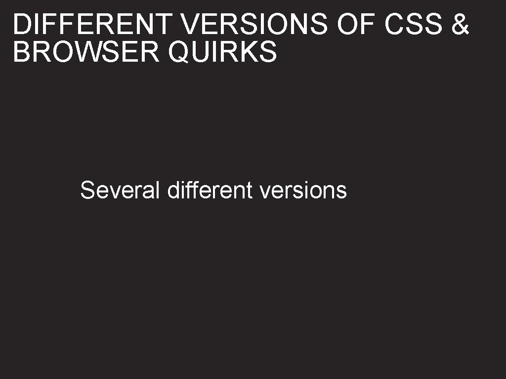 DIFFERENT VERSIONS OF CSS & BROWSER QUIRKS Several different versions 
