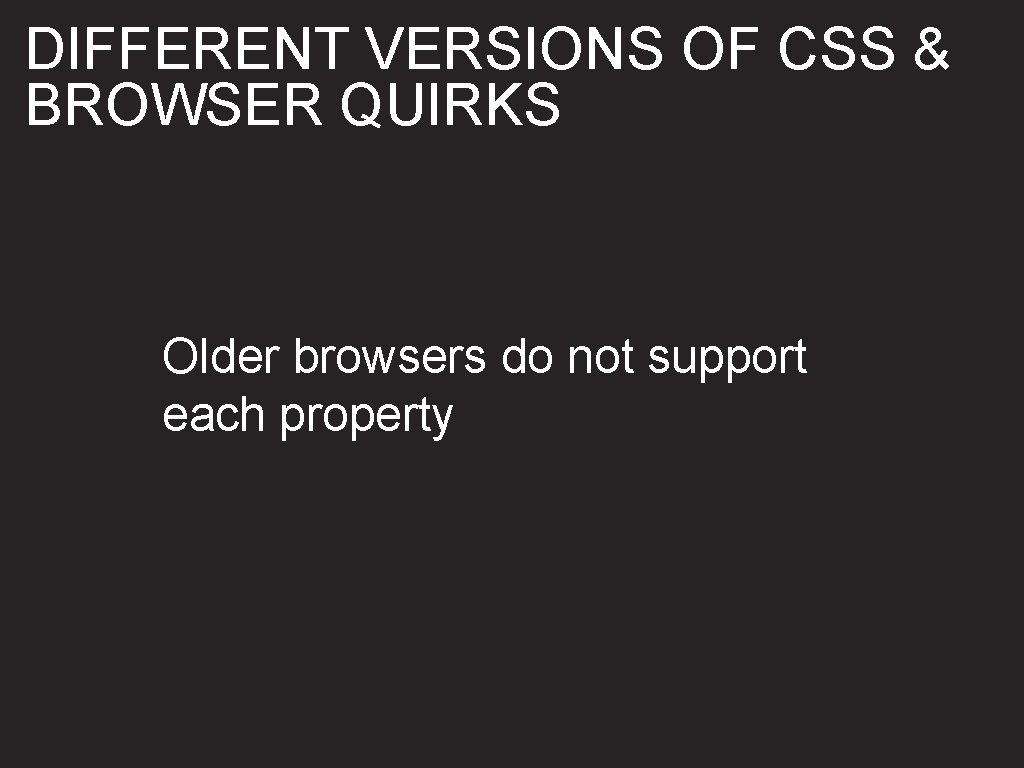 DIFFERENT VERSIONS OF CSS & BROWSER QUIRKS Older browsers do not support each property