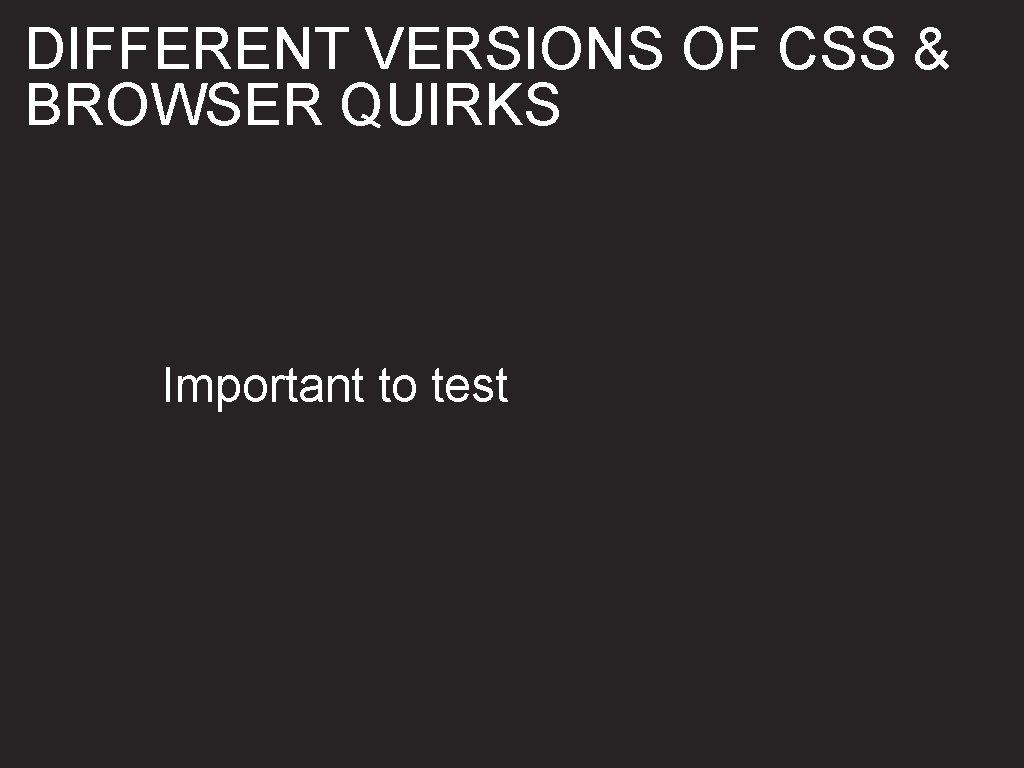 DIFFERENT VERSIONS OF CSS & BROWSER QUIRKS Important to test 