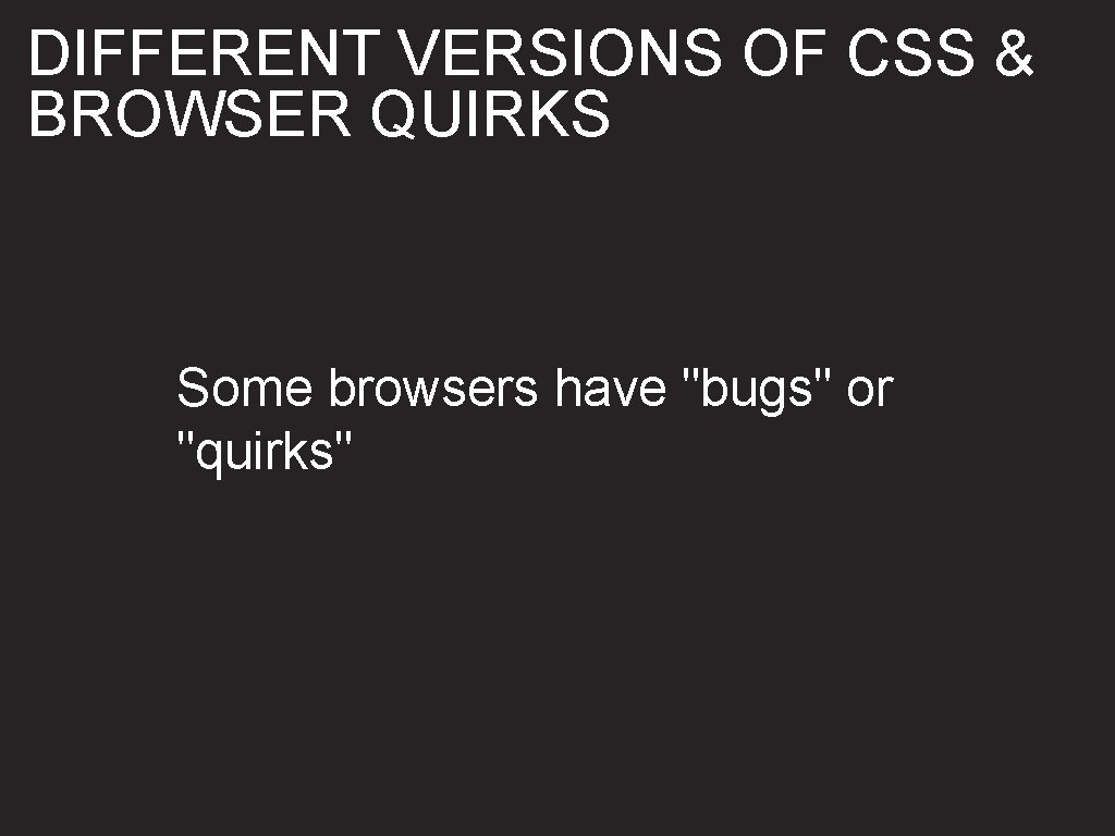 DIFFERENT VERSIONS OF CSS & BROWSER QUIRKS Some browsers have "bugs" or "quirks" 