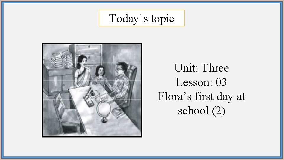Today`s topic Unit: Three Lesson: 03 Flora’s first day at school (2) 