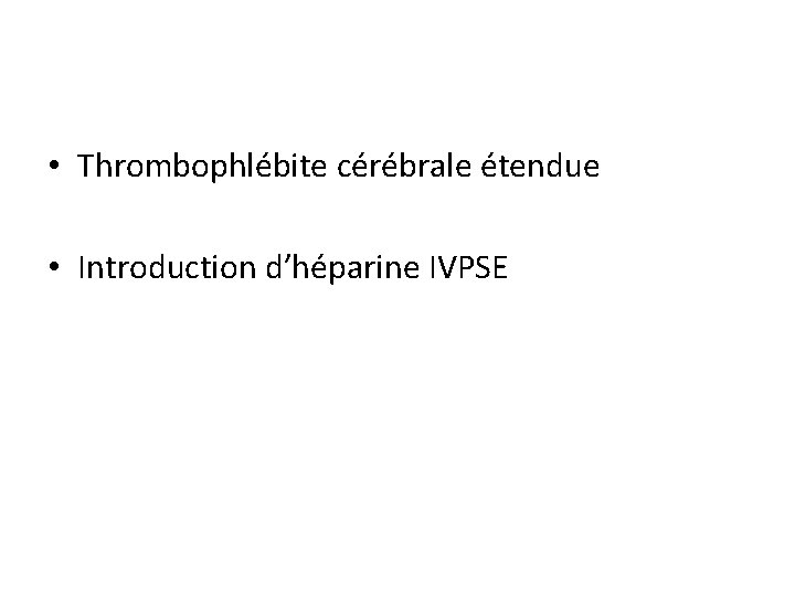  • Thrombophlébite cérébrale étendue • Introduction d’héparine IVPSE 