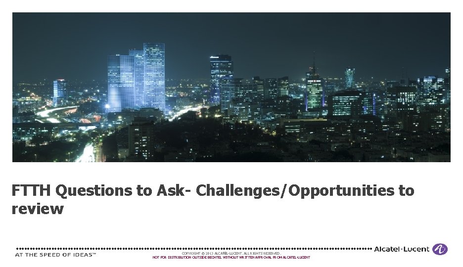 FTTH Questions to Ask- Challenges/Opportunities to review 13 COPYRIGHT © 2013 ALCATEL-LUCENT. ALL RIGHTS FTTH Questions to Ask- Challenges/Opportunities to review 13 COPYRIGHT © 2013 ALCATEL-LUCENT. ALL RIGHTS