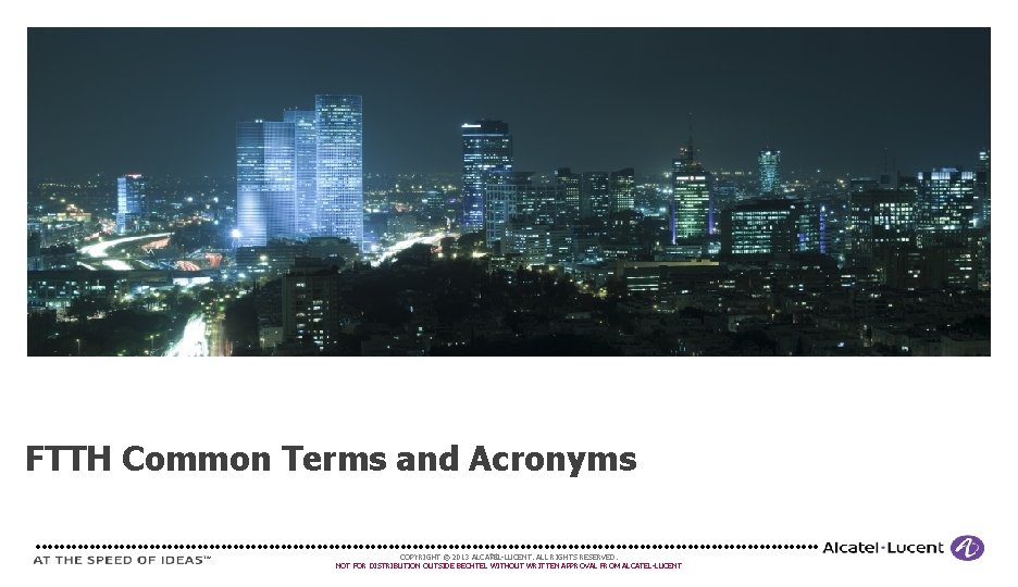FTTH Common Terms and Acronyms 21 COPYRIGHT © 2013 ALCATEL-LUCENT. ALL RIGHTS RESERVED. NOT FTTH Common Terms and Acronyms 21 COPYRIGHT © 2013 ALCATEL-LUCENT. ALL RIGHTS RESERVED. NOT