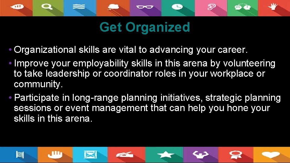 Get Organized • Organizational skills are vital to advancing your career. • Improve your
