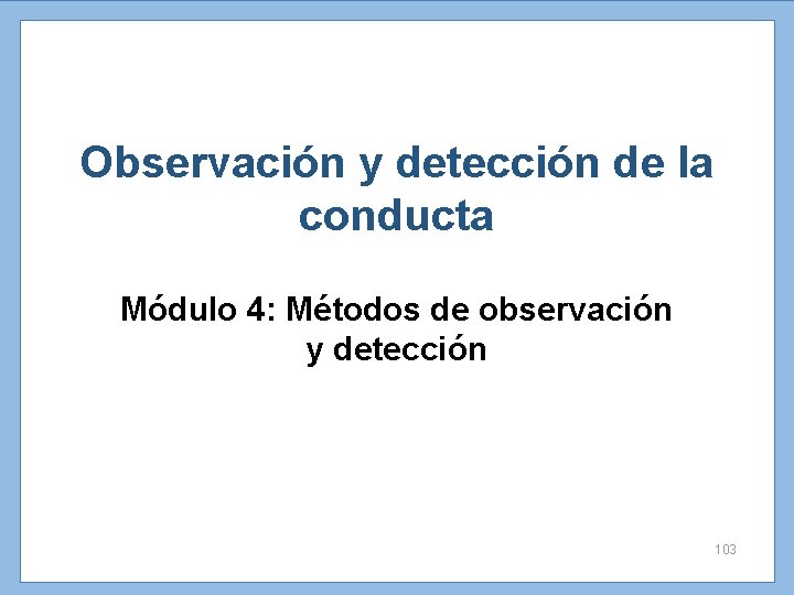 Observación y detección de la conducta Módulo 4: Métodos de observación y detección 103