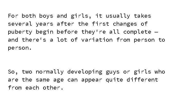For both boys several years puberty begin and there's a person. and girls, it