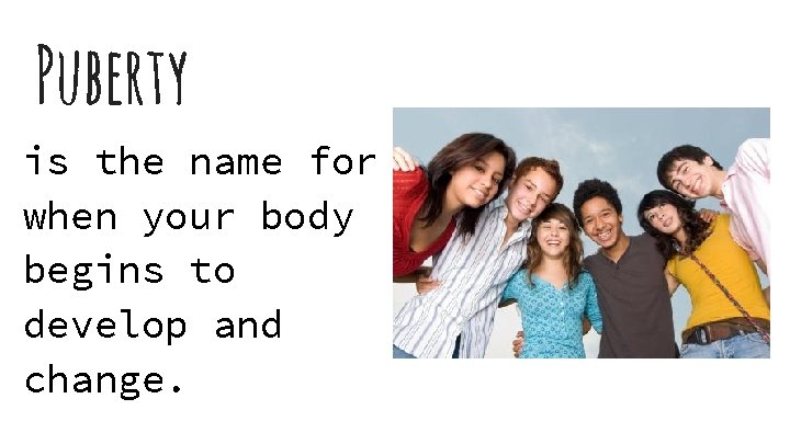 Puberty is the name for when your body begins to develop and change. 