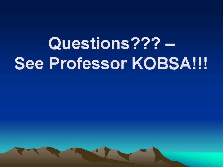 Questions? ? ? – See Professor KOBSA!!! 
