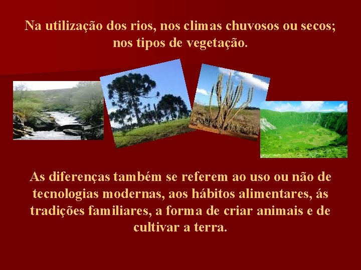 Na utilização dos rios, nos climas chuvosos ou secos; nos tipos de vegetação. As