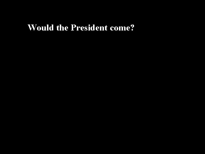 Would the President come? 