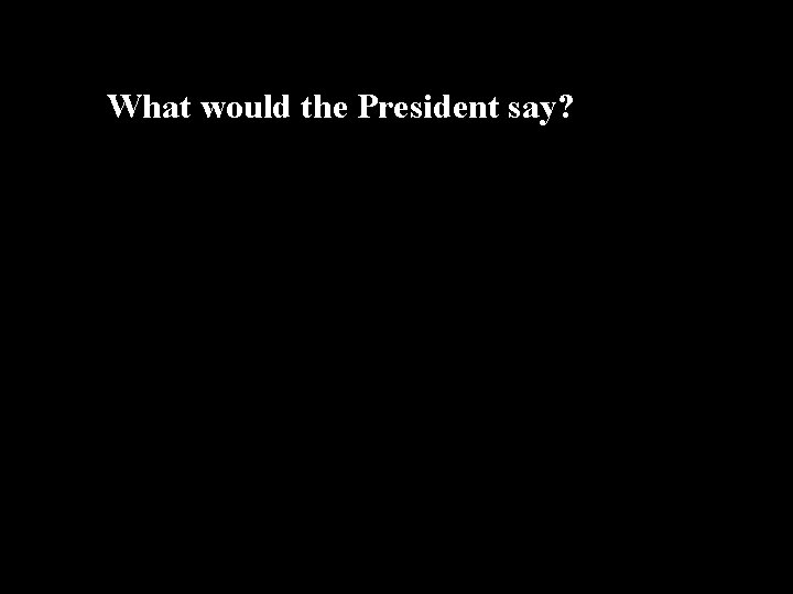 What would the President say? 
