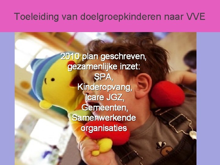 Toeleiding van doelgroepkinderen naar VVE s 2010 plan geschreven, gezamenlijke inzet: SPA, Kinderopvang, Icare