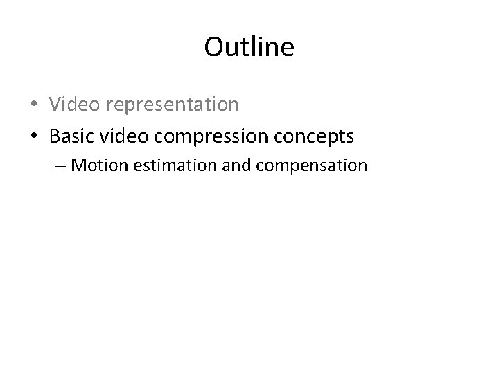 Outline • Video representation • Basic video compression concepts – Motion estimation and compensation