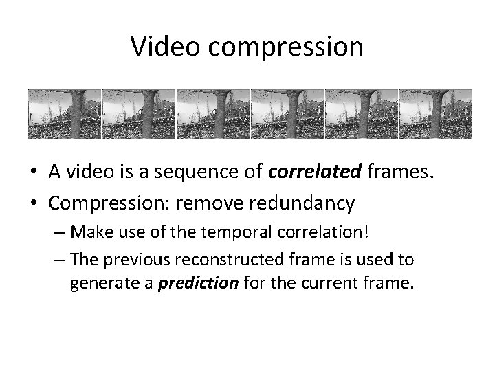 Video compression • A video is a sequence of correlated frames. • Compression: remove