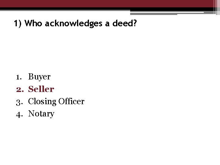 1) Who acknowledges a deed? 1. 2. 3. 4. Buyer Seller Closing Officer Notary