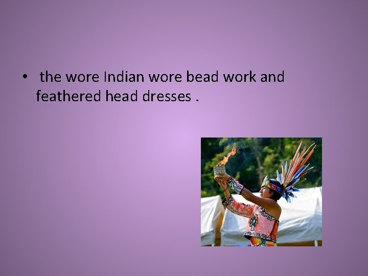  • the wore Indian wore bead work and feathered head dresses. 