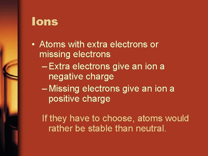Ions • Atoms with extra electrons or missing electrons – Extra electrons give an