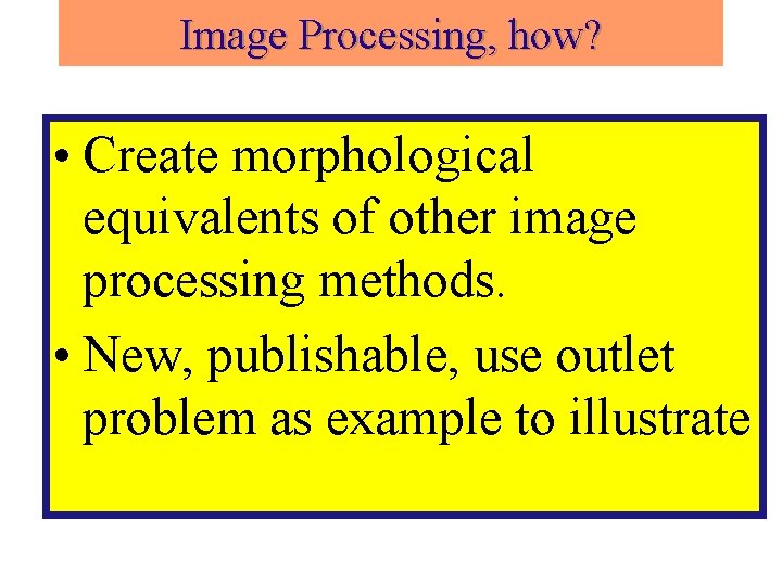 Image Processing, how? • Create morphological equivalents of other image processing methods. • New,